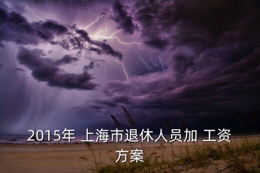 2015年 上海市退休人員加 工資方案