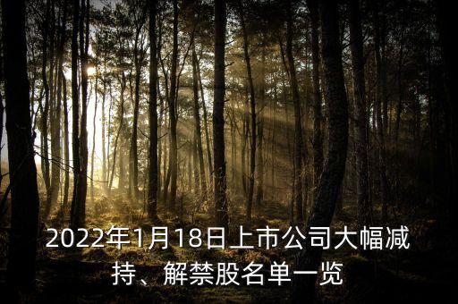 2022年1月18日上市公司大幅減持、解禁股名單一覽