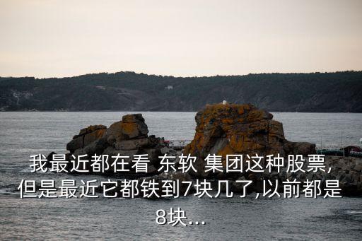 我最近都在看 東軟 集團這種股票,但是最近它都鐵到7塊幾了,以前都是8塊...