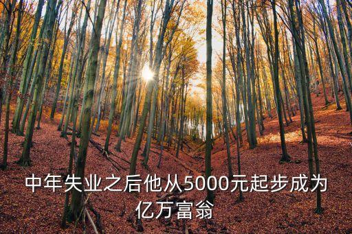 中年失業(yè)之后他從5000元起步成為億萬富翁