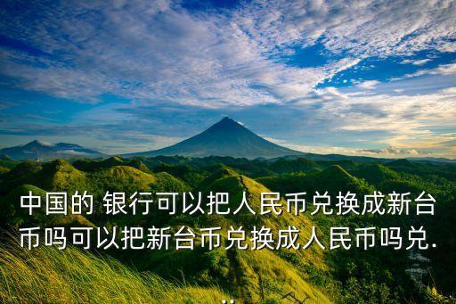 中國(guó)的 銀行可以把人民幣兌換成新臺(tái)幣嗎可以把新臺(tái)幣兌換成人民幣嗎兌...