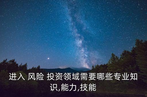 進入 風險 投資領域需要哪些專業(yè)知識,能力,技能