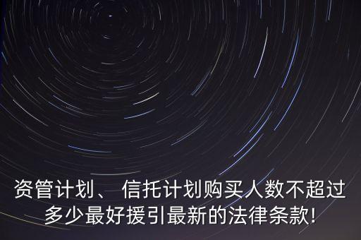 資管計劃、 信托計劃購買人數(shù)不超過多少最好援引最新的法律條款!