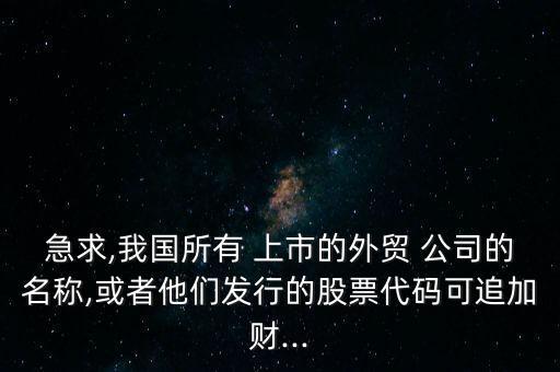 急求,我國(guó)所有 上市的外貿(mào) 公司的名稱(chēng),或者他們發(fā)行的股票代碼可追加財(cái)...