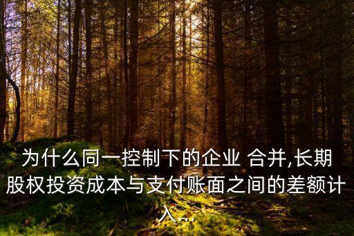 為什么同一控制下的企業(yè) 合并,長期股權(quán)投資成本與支付賬面之間的差額計(jì)入...