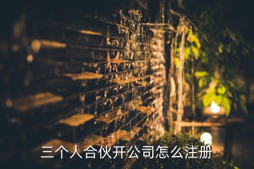 三個(gè)人合伙開公司怎么注冊(cè)