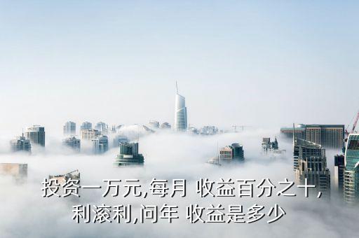  投資一萬(wàn)元,每月 收益百分之十,利滾利,問(wèn)年 收益是多少