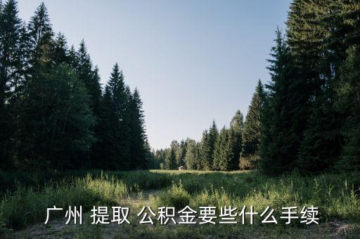  廣州 提取 公積金要些什么手續(xù)