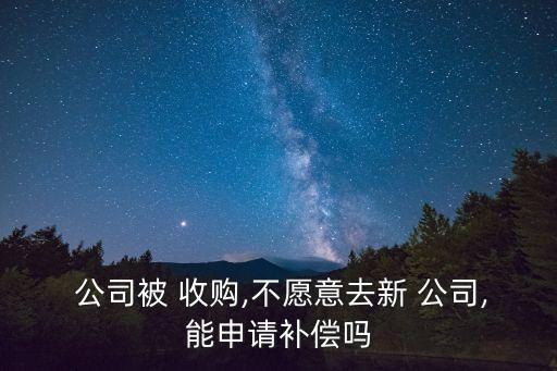  公司被 收購,不愿意去新 公司,能申請(qǐng)補(bǔ)償嗎