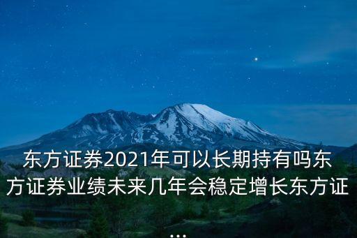 東方證券2021年可以長期持有嗎東方證券業(yè)績未來幾年會穩(wěn)定增長東方證...