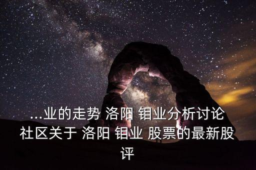 ...業(yè)的走勢(shì) 洛陽 鉬業(yè)分析討論社區(qū)關(guān)于 洛陽 鉬業(yè) 股票的最新股評(píng)