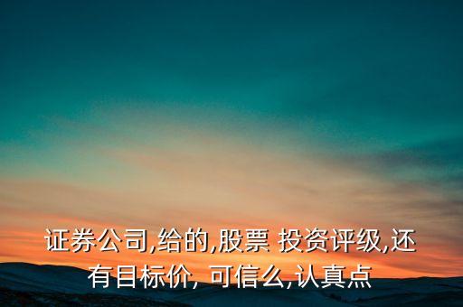 證券公司,給的,股票 投資評(píng)級(jí),還有目標(biāo)價(jià), 可信么,認(rèn)真點(diǎn)