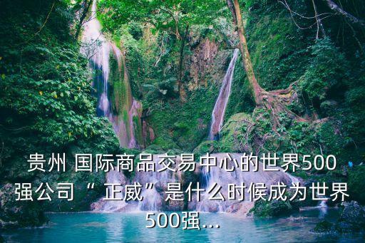 貴州 國(guó)際商品交易中心的世界500強(qiáng)公司“ 正威”是什么時(shí)候成為世界500強(qiáng)...