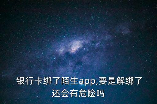  銀行卡綁了陌生app,要是解綁了還會(huì)有危險(xiǎn)嗎