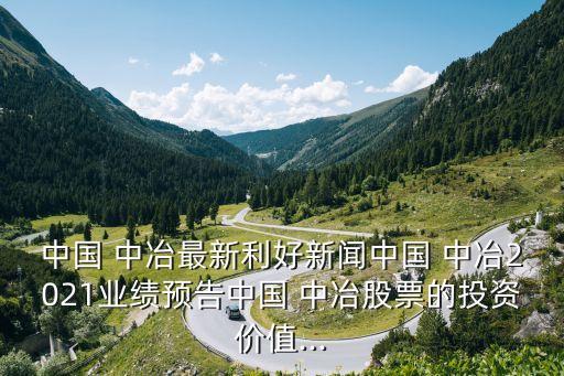 中國(guó) 中冶最新利好新聞中國(guó) 中冶2021業(yè)績(jī)預(yù)告中國(guó) 中冶股票的投資價(jià)值...