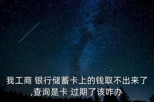 我工商 銀行儲(chǔ)蓄卡上的錢取不出來了,查詢是卡 過期了該咋辦