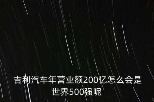  吉利汽車年?duì)I業(yè)額200億怎么會(huì)是世界500強(qiáng)呢