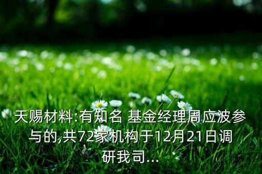 天賜材料:有知名 基金經(jīng)理周應波參與的,共72家機構于12月21日調(diào)研我司...