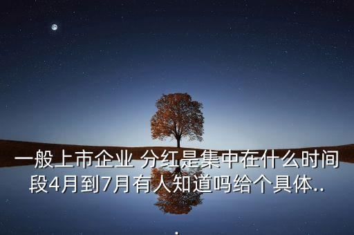 一般上市企業(yè) 分紅是集中在什么時(shí)間段4月到7月有人知道嗎給個(gè)具體...