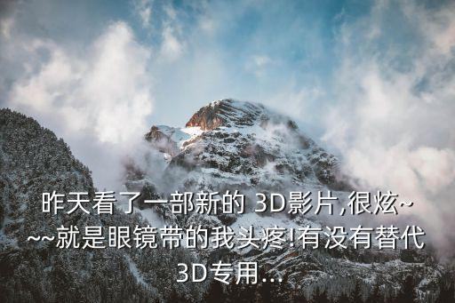 昨天看了一部新的 3D影片,很炫~~~就是眼鏡帶的我頭疼!有沒有替代 3D專用...