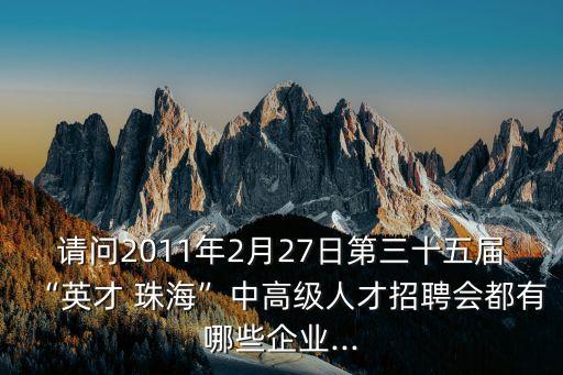 請(qǐng)問2011年2月27日第三十五屆“英才 珠海”中高級(jí)人才招聘會(huì)都有哪些企業(yè)...