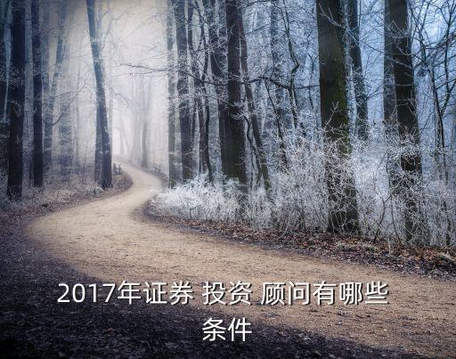 2017年證券 投資 顧問(wèn)有哪些 條件