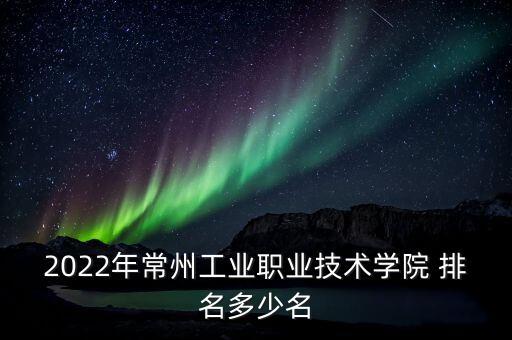 2022年常州工業(yè)職業(yè)技術學院 排名多少名