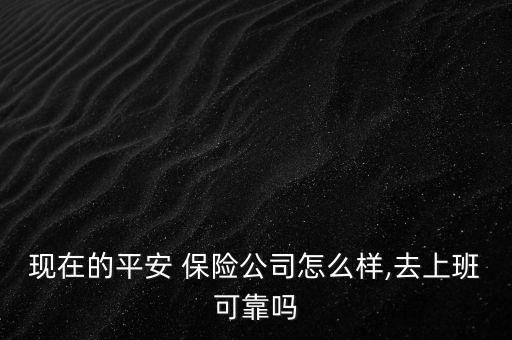 現(xiàn)在的平安 保險公司怎么樣,去上班可靠嗎