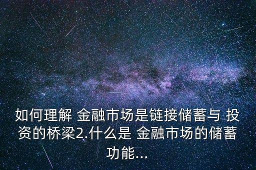 如何理解 金融市場是鏈接儲(chǔ)蓄與 投資的橋梁2.什么是 金融市場的儲(chǔ)蓄功能...