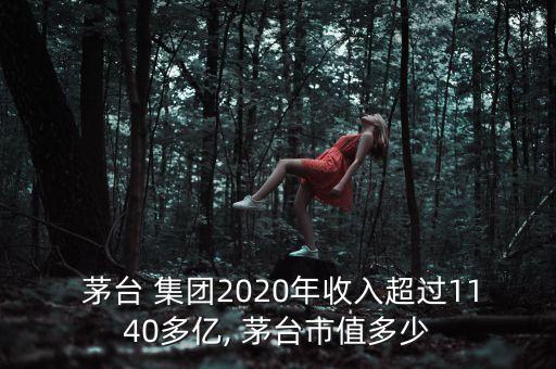  茅臺 集團(tuán)2020年收入超過1140多億, 茅臺市值多少