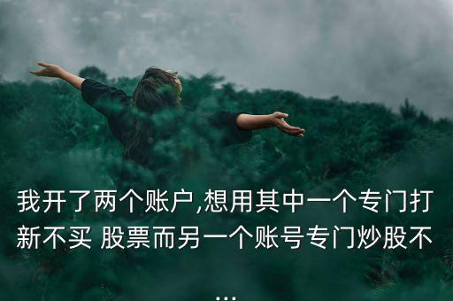 我開了兩個賬戶,想用其中一個專門打新不買 股票而另一個賬號專門炒股不...