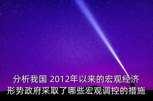 分析我國(guó) 2012年以來(lái)的宏觀經(jīng)濟(jì)形勢(shì)政府采取了哪些宏觀調(diào)控的措施