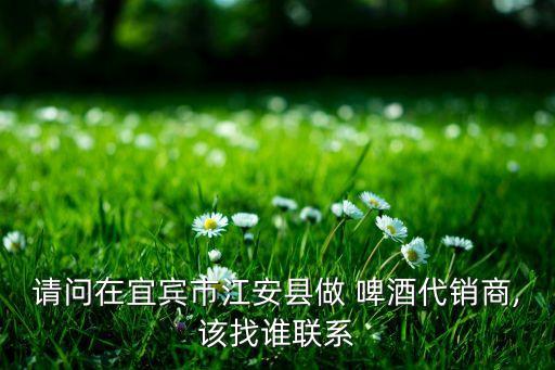 請問在宜賓市江安縣做 啤酒代銷商,該找誰聯(lián)系