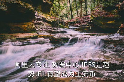 阿里云專注 數(shù)據(jù)中心,IPFS是趨勢!FIL有望成為主流幣