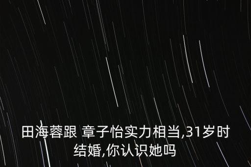 田海蓉跟 章子怡實(shí)力相當(dāng),31歲時(shí)結(jié)婚,你認(rèn)識她嗎