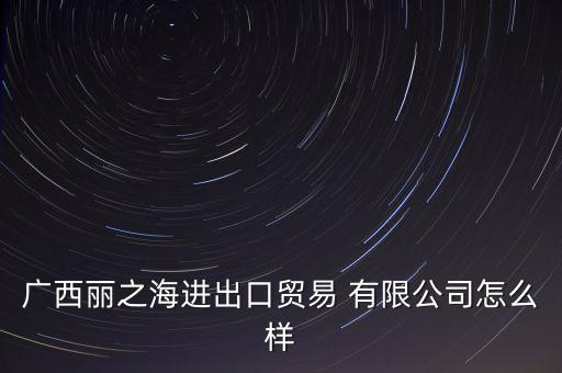 廣西麗之海進(jìn)出口貿(mào)易 有限公司怎么樣