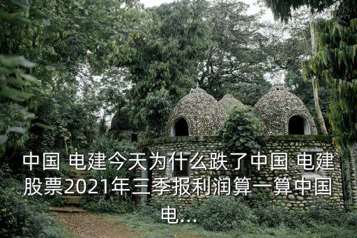 中國 電建今天為什么跌了中國 電建股票2021年三季報(bào)利潤算一算中國電...