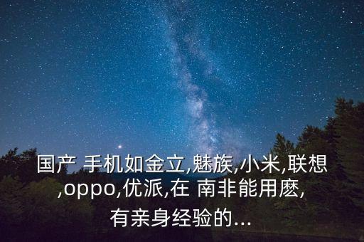 國產(chǎn) 手機如金立,魅族,小米,聯(lián)想,oppo,優(yōu)派,在 南非能用麼,有親身經(jīng)驗的...