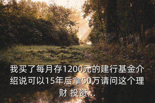 我買了每月存1200元的建行基金介紹說可以15年后拿50萬請問這個理財 投資...