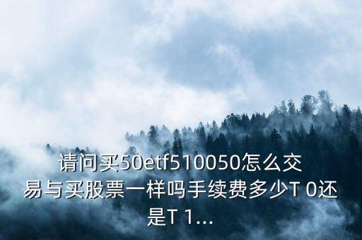 請(qǐng)問(wèn)買(mǎi)50etf510050怎么交易與買(mǎi)股票一樣嗎手續(xù)費(fèi)多少T 0還是T 1...