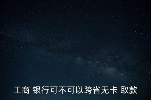 工商 銀行可不可以跨省無(wú)卡 取款