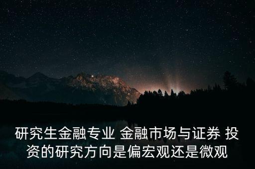 研究生金融專業(yè) 金融市場與證券 投資的研究方向是偏宏觀還是微觀