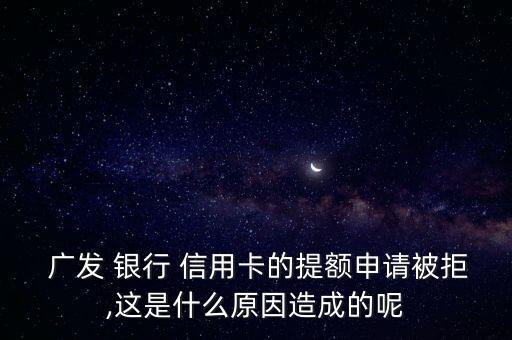  廣發(fā) 銀行 信用卡的提額申請被拒,這是什么原因造成的呢