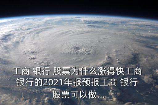 工商 銀行 股票為什么漲得快工商 銀行的2021年報(bào)預(yù)報(bào)工商 銀行 股票可以做...