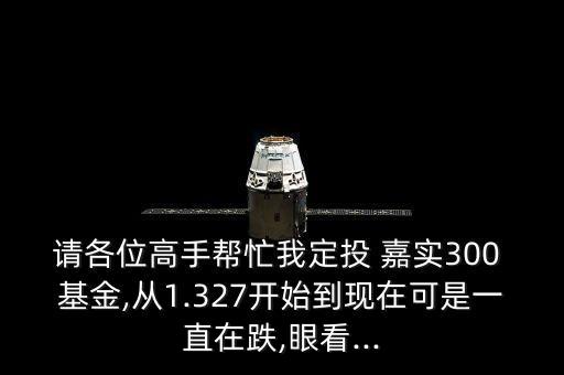 請各位高手幫忙我定投 嘉實(shí)300 基金,從1.327開始到現(xiàn)在可是一直在跌,眼看...