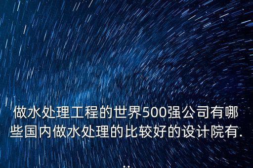 做水處理工程的世界500強(qiáng)公司有哪些國(guó)內(nèi)做水處理的比較好的設(shè)計(jì)院有...