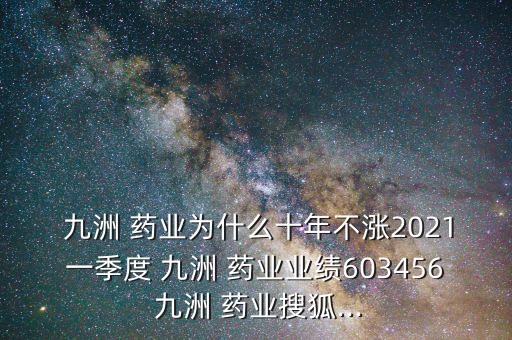  九洲 藥業(yè)為什么十年不漲2021一季度 九洲 藥業(yè)業(yè)績(jī)603456 九洲 藥業(yè)搜狐...