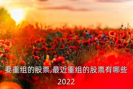 最近要重組的股票,最近重組的股票有哪些2022