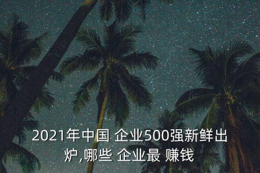 2021年中國 企業(yè)500強新鮮出爐,哪些 企業(yè)最 賺錢