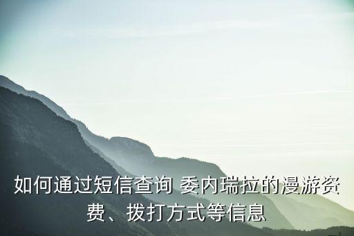 如何通過短信查詢 委內(nèi)瑞拉的漫游資費(fèi)、撥打方式等信息